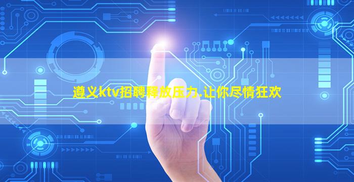 遵义ktv招聘释放压力.让你尽情狂欢